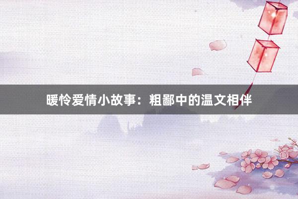 暖怜爱情小故事：粗鄙中的温文相伴