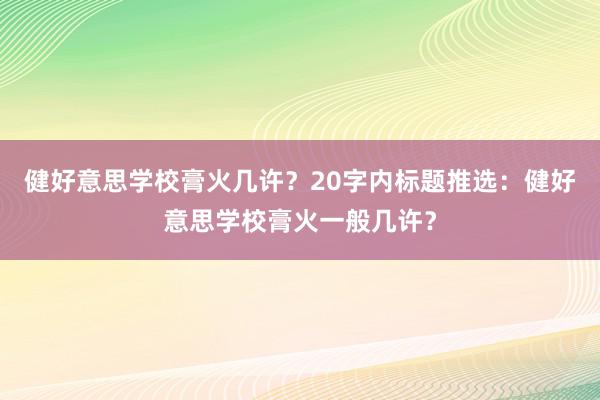 健好意思学校膏火几许？20字内标题推选：健好意思学校膏火一般几许？