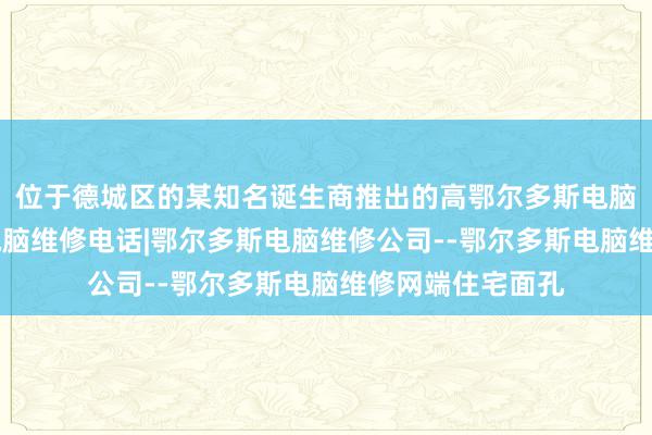 位于德城区的某知名诞生商推出的高鄂尔多斯电脑维修|鄂尔多斯电脑维修电话|鄂尔多斯电脑维修公司--鄂尔多斯电脑维修网端住宅面孔